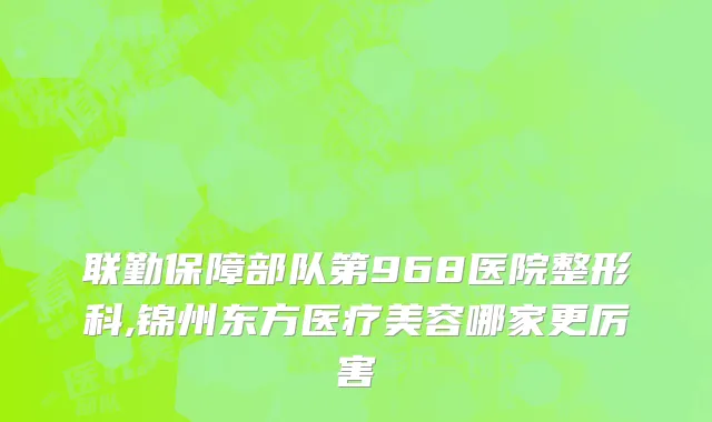 联勤保障部队第968医院整形科,锦州东方医疗美容哪家更厉害