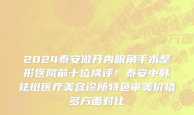 2024泰安做开内眼角手术整形医院前十位横评!泰安中韩祛斑医疗美容诊所特色审美价格多方面对比