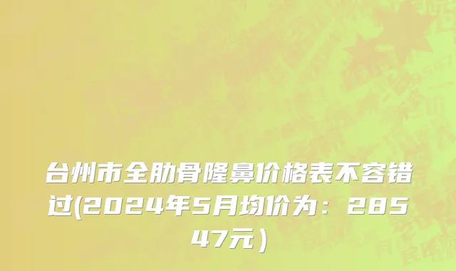 台州市全肋骨隆鼻价格表不容错过(2024年5月均价为：28547元）