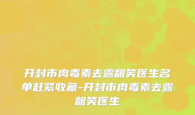开封市肉毒素去露龈笑医生名单赶紧收藏-开封市肉毒素去露龈笑医生