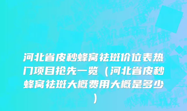河北省皮秒蜂窝祛斑价位表热门项目抢先一览（河北省皮秒蜂窝祛斑大概费用大概是多少）