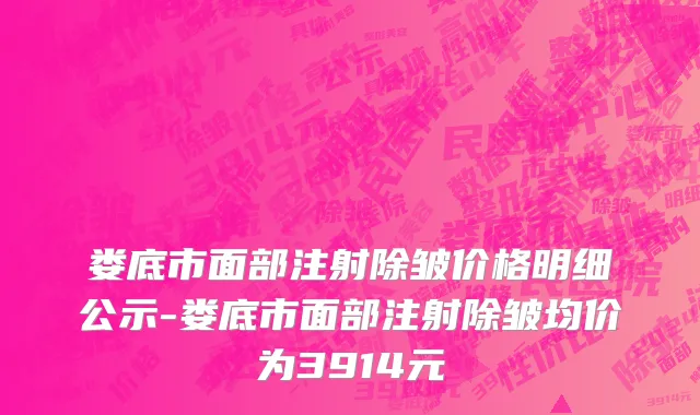 娄底市面部注射除皱价格明细公示-娄底市面部注射除皱均价为3914元