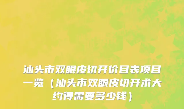 汕头市双眼皮切开价目表项目一览（汕头市双眼皮切开术大约得需要多少钱）
