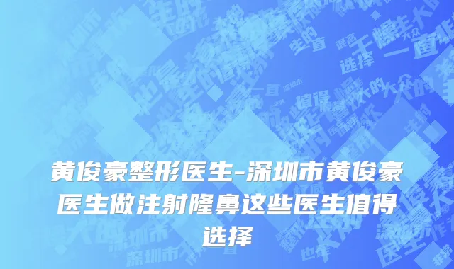 黄俊豪整形医生-深圳市黄俊豪医生做注射隆鼻这些医生值得选择