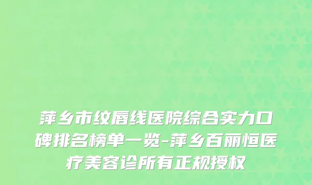 萍乡市纹唇线医院综合实力口碑排名榜单一览-萍乡百丽恒医疗美容诊所有正规授权