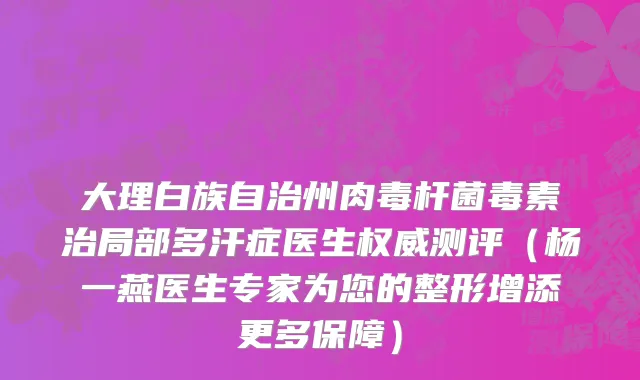 大理白族自治州肉毒杆菌毒素治局部多汗症医生权威测评（杨一燕医生专家为您的整形增添更多保障）