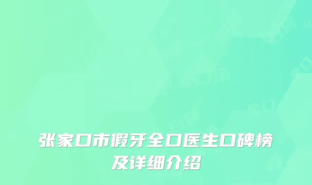 张家口市假牙全口医生口碑榜及详细介绍