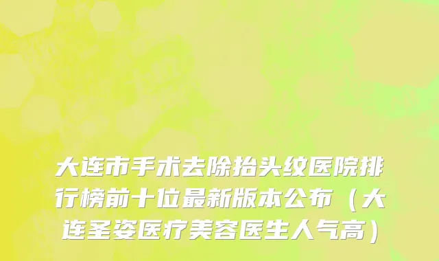 大连市手术去除抬头纹医院排行榜前十位最新版本公布（大连圣姿医疗美容医生人气高）