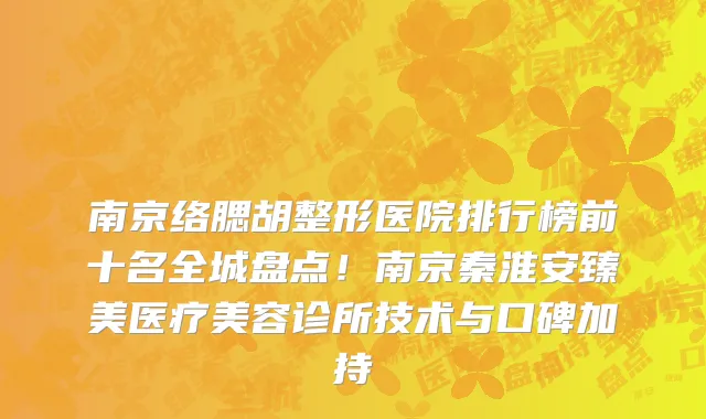 南京络腮胡整形医院排行榜前十名全城盘点!南京秦淮安臻美医疗美容诊所技术与口碑加持