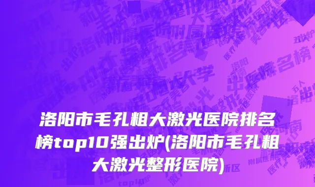 洛阳市毛孔粗大激光医院排名榜top10强出炉(洛阳市毛孔粗大激光整形医院)