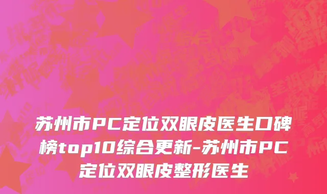苏州市PC定位双眼皮医生口碑榜top10综合更新-苏州市PC定位双眼皮整形医生
