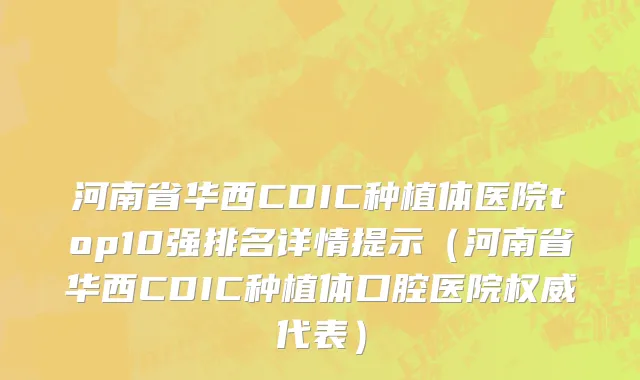 河南省华西CDIC种植体医院top10强排名详情提示（河南省华西CDIC种植体口腔医院权威代表）
