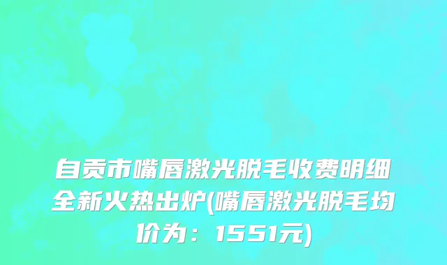 自贡市嘴唇激光脱毛收费明细全新火热出炉(嘴唇激光脱毛均价为：1551元)