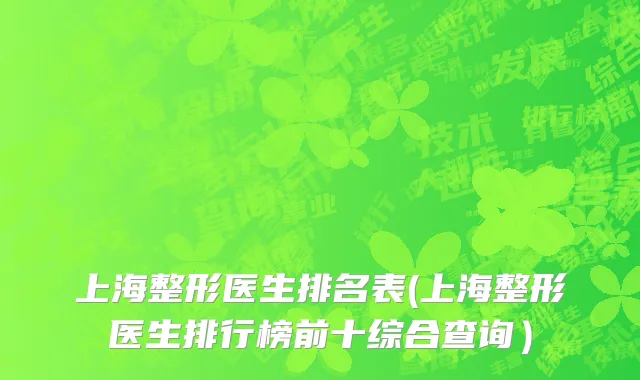 上海整形医生排名表(上海整形医生排行榜前十综合查询）