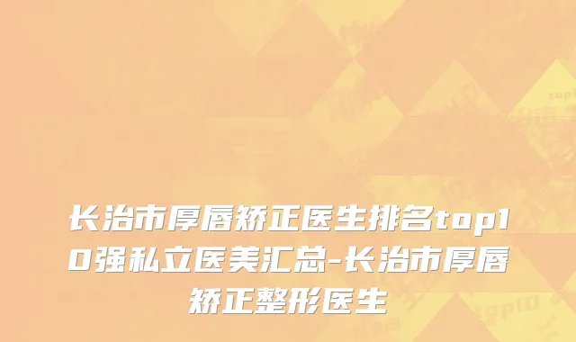 长治市厚唇矫正医生排名top10强私立医美汇总-长治市厚唇矫正整形医生