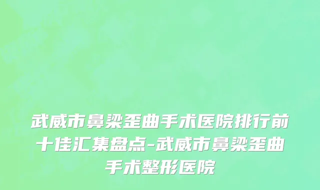 武威市鼻梁歪曲手术医院排行前十佳汇集盘点-武威市鼻梁歪曲手术整形医院