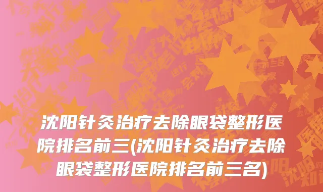 沈阳针灸治疗去除眼袋整形医院排名前三(沈阳针灸治疗去除眼袋整形医院排名前三名)