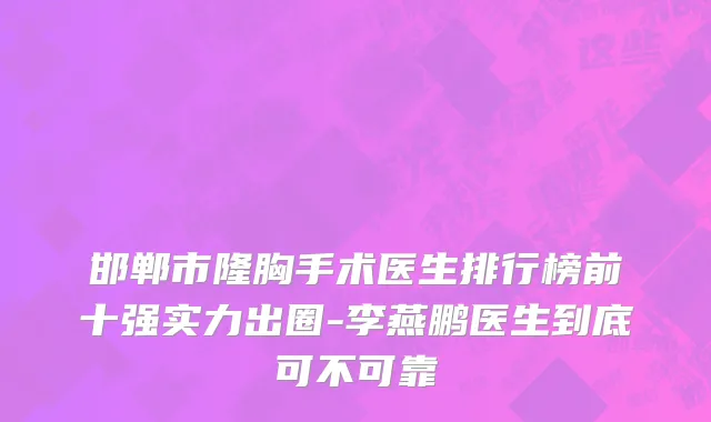 邯郸市隆胸手术医生排行榜前十强实力出圈-李燕鹏医生到底可不可靠