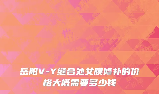 岳阳V-Y缝合处女膜修补的价格大概需要多少钱