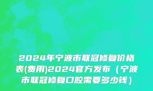 2024年宁波市联冠修复价格表(费用)2024官方发布（宁波市联冠修复口腔需要多少钱）