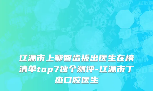 辽源市上鄂智齿拔出医生在榜清单top7独个测评-辽源市丁杰口腔医生