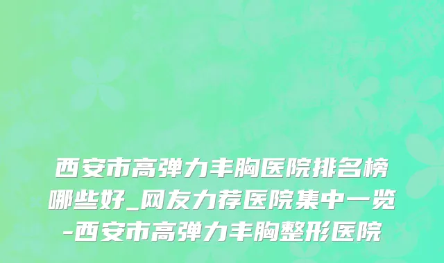 西安市高弹力丰胸医院排名榜哪些好_网友力荐医院集中一览-西安市高弹力丰胸整形医院