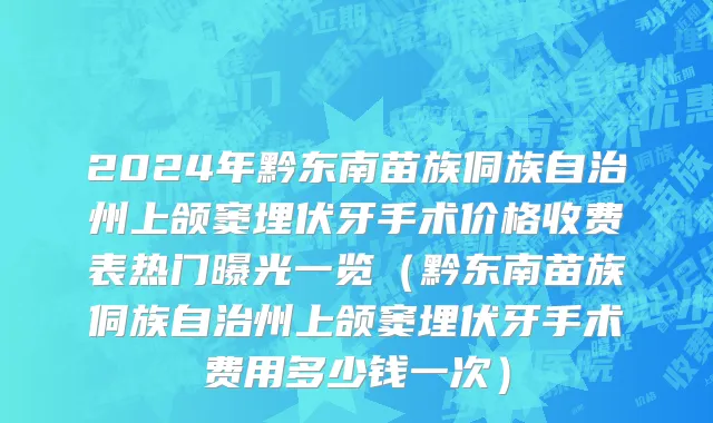 2024年黔东南苗族侗族自治州上颌窦埋伏牙手术价格收费表热门曝光一览（黔东南苗族侗族自治州上颌窦埋伏牙手术费用多少钱一次）
