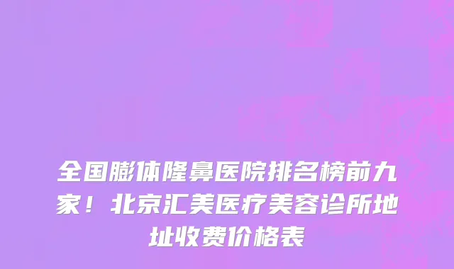 全国膨体隆鼻医院排名榜前九家!北京汇美医疗美容诊所地址收费价格表