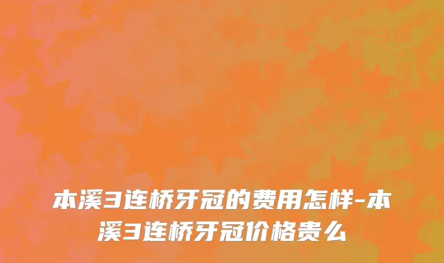 本溪3连桥牙冠的费用怎样-本溪3连桥牙冠价格贵么