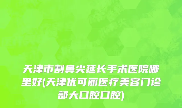 天津市割鼻尖延长手术医院哪里好(天津优可丽医疗美容门诊部大口腔口腔)