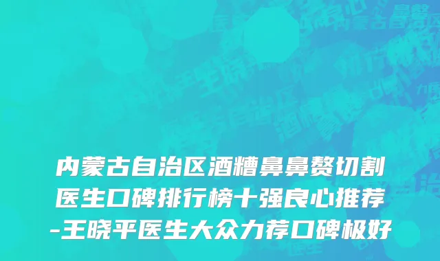 内蒙古自治区酒糟鼻鼻赘切割医生口碑排行榜十强良心推荐-王晓平医生大众力荐口碑极好