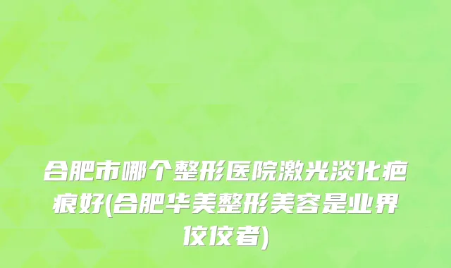 合肥市哪个整形医院激光淡化疤痕好(合肥华美整形美容是业界佼佼者)