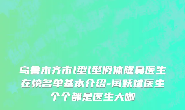 乌鲁木齐市l型l型假体隆鼻医生在榜名单基本介绍-闰跃斌医生个个都是医生大咖
