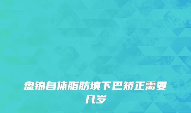 盘锦自体脂肪填下巴矫正需要几岁