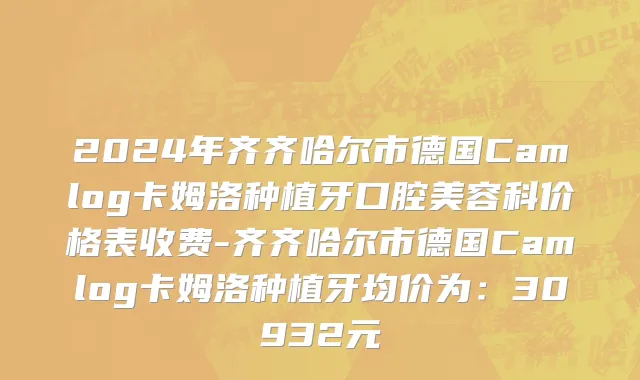 2024年齐齐哈尔市德国Camlog卡姆洛种植牙口腔美容科价格表收费-齐齐哈尔市德国Camlog卡姆洛种植牙均价为：30932元