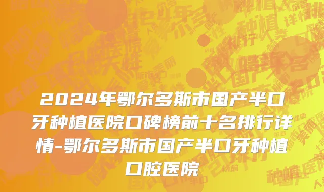 2024年鄂尔多斯市国产半口牙种植医院口碑榜前十名排行详情-鄂尔多斯市国产半口牙种植口腔医院