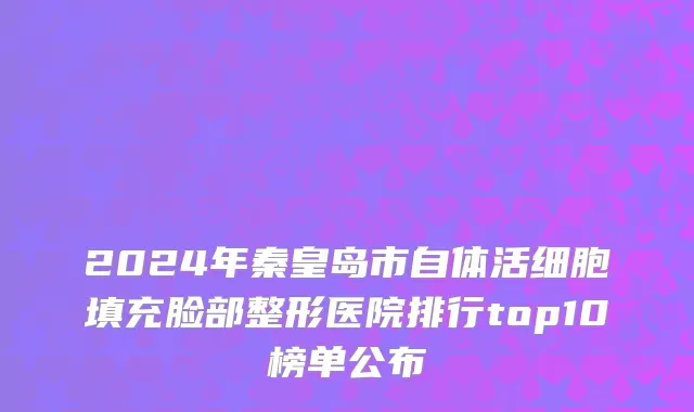 2024年秦皇岛市自体活细胞填充脸部整形医院排行top10榜单公布
