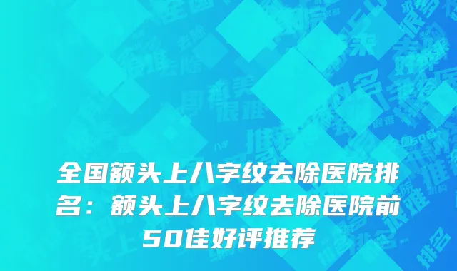 全国额头上八字纹去除医院排名：额头上八字纹去除医院前50佳好评推荐