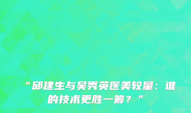 “邱建生与吴秀英医美较量：谁的技术更胜一筹？”