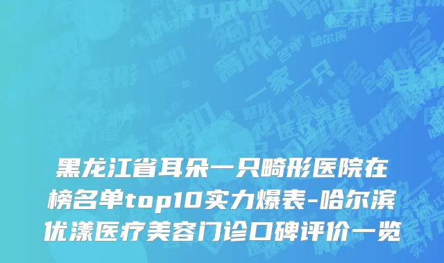 黑龙江省耳朵一只畸形医院在榜名单top10实力爆表-哈尔滨优漾医疗美容门诊口碑评价一览