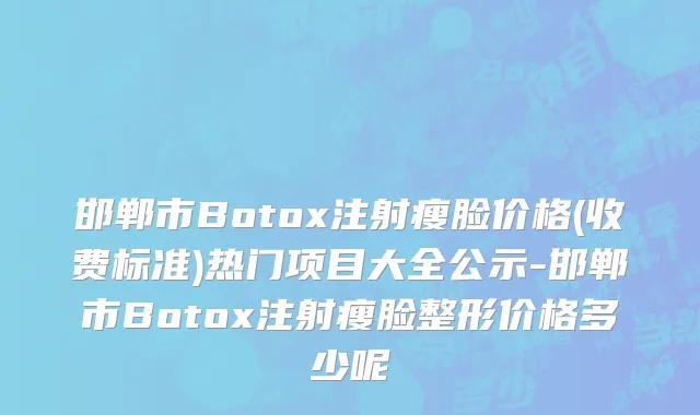 邯郸市Botox注射瘦脸价格(收费标准)热门项目大全公示-邯郸市Botox注射瘦脸整形价格多少呢
