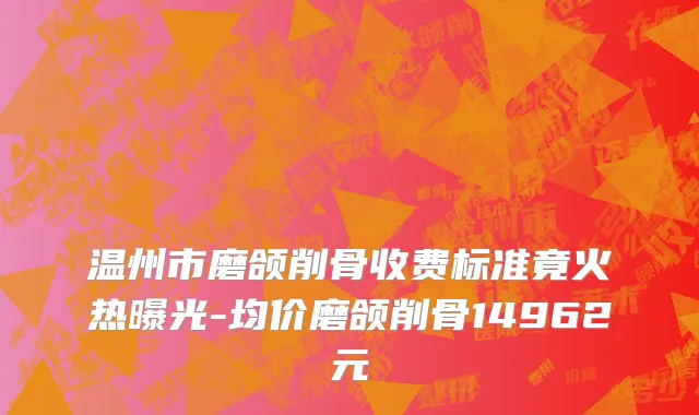 温州市磨颌削骨收费标准竟火热曝光-均价磨颌削骨14962元