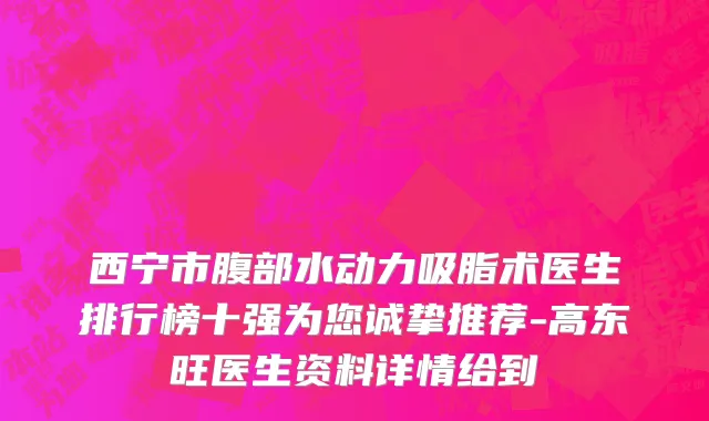 西宁市腹部水动力吸脂术医生排行榜十强为您诚挚推荐-高东旺医生资料详情给到