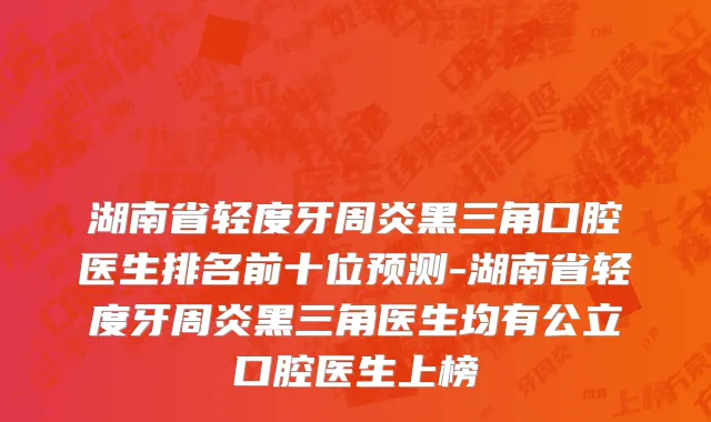 湖南省轻度牙周炎黑三角口腔医生排名前十位预测-湖南省轻度牙周炎黑三角医生均有公立口腔医生上榜