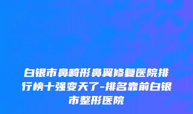 白银市鼻畸形鼻翼修复医院排行榜十强变天了-排名靠前白银市整形医院