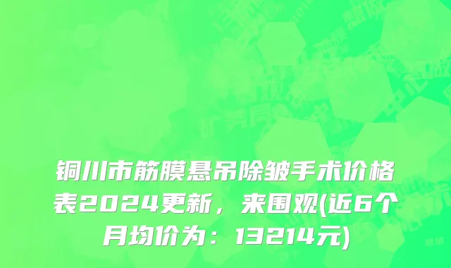铜川市筋膜悬吊除皱手术价格表2024更新，来围观(近6个月均价为：13214元)