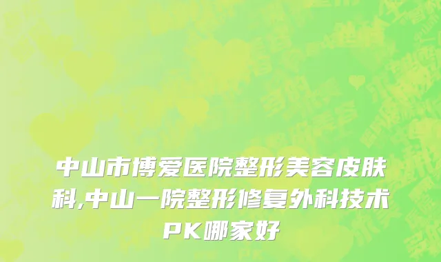 中山市博爱医院整形美容皮肤科,中山一院整形修复外科技术PK哪家好