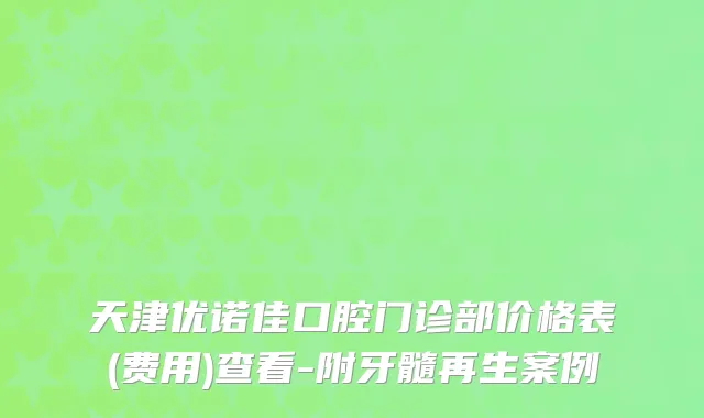 天津优诺佳口腔门诊部价格表(费用)查看-附牙髓再生案例
