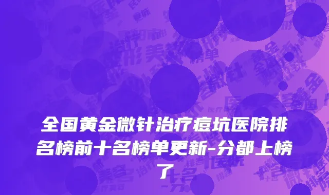 全国黄金微针治疗痘坑医院排名榜前十名榜单更新-分都上榜了