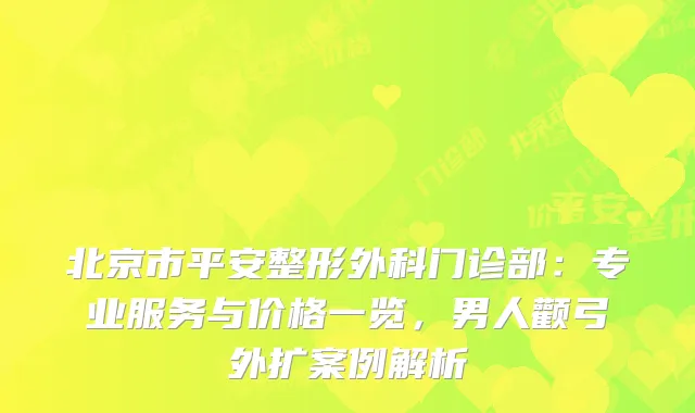 北京市平安整形外科门诊部：专业服务与价格一览，男人颧弓外扩案例解析